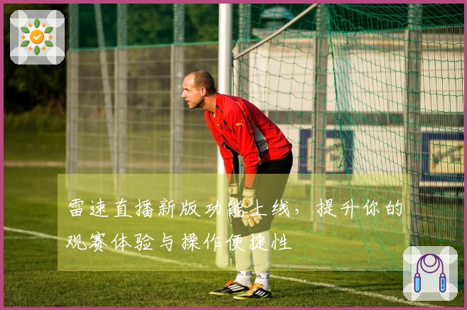 雷速直播新版功能上线，提升你的观赛体验与操作便捷性