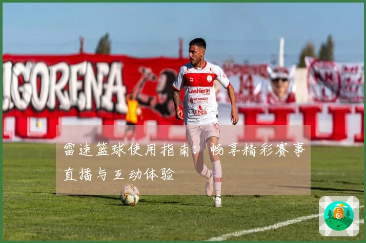 雷速篮球使用指南：畅享精彩赛事直播与互动体验