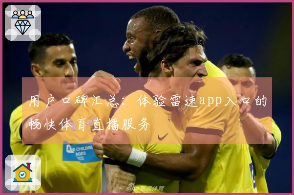 用户口碑汇总：体验雷速app入口的畅快体育直播服务