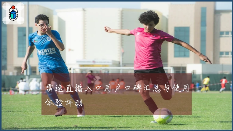 雷速直播入口用户口碑汇总与使用体验评测