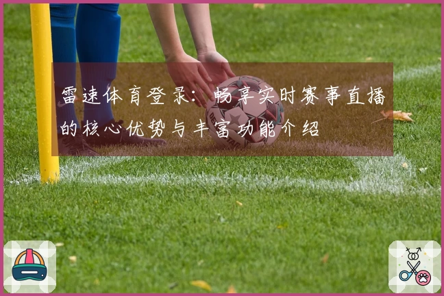 雷速体育登录：畅享实时赛事直播的核心优势与丰富功能介绍