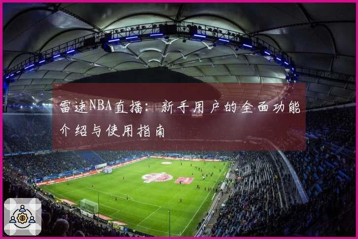 雷速NBA直播：新手用户的全面功能介绍与使用指南