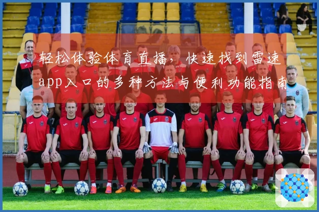 轻松体验体育直播，快速找到雷速app入口的多种方法与便利功能指南