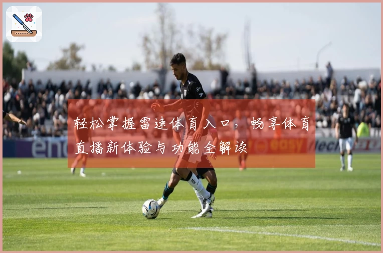 轻松掌握雷速体育入口，畅享体育直播新体验与功能全解读