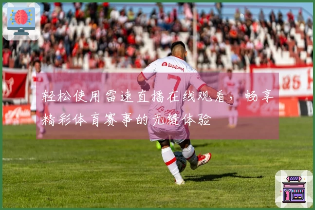 轻松使用雷速直播在线观看，畅享精彩体育赛事的无缝体验