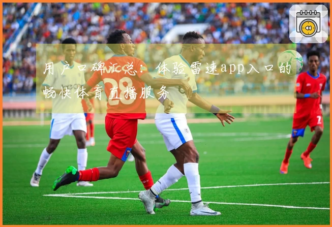 用户口碑汇总：体验雷速app入口的畅快体育直播服务