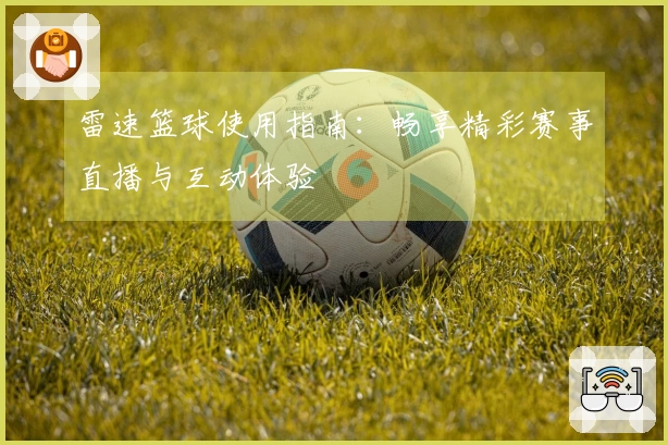 雷速篮球使用指南：畅享精彩赛事直播与互动体验