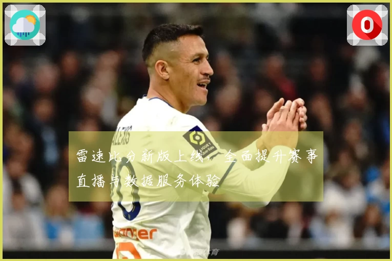 雷速比分新版上线，全面提升赛事直播与数据服务体验