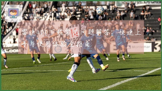 雷速app下载常见问题解答：快速上手与使用体验全指南