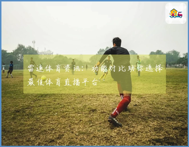 雷速体育资讯：功能对比助你选择最佳体育直播平台