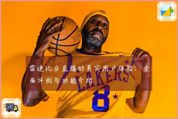 雷速比分直播的真实用户体验：全面评测与功能介绍