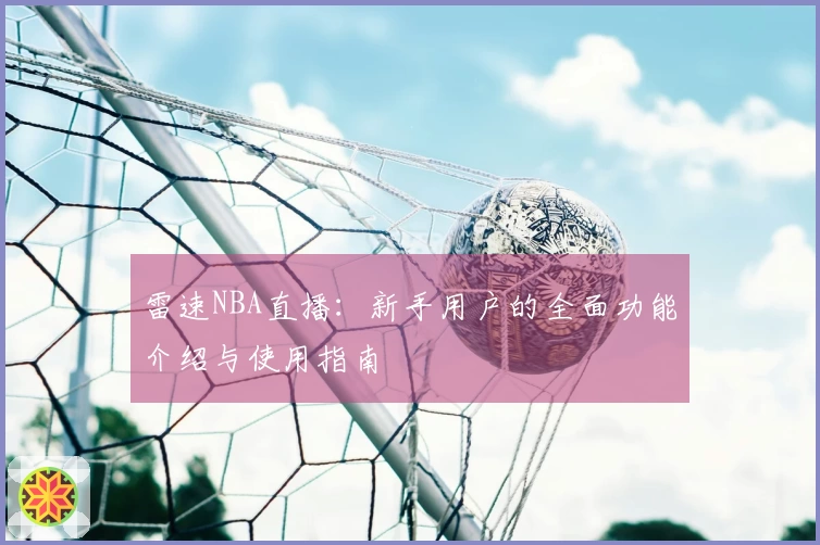 雷速NBA直播：新手用户的全面功能介绍与使用指南