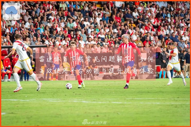 雷速体育下载常见问题解答：如何高效使用平台功能与提升观看体验