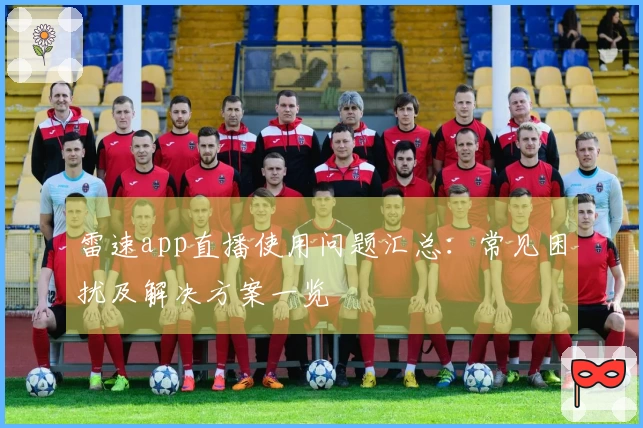 雷速app直播使用问题汇总：常见困扰及解决方案一览